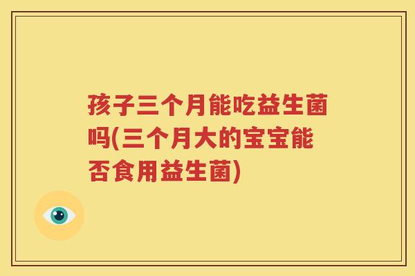 孩子三个月能吃益生菌吗(三个月大的宝宝能否食用益生菌)
