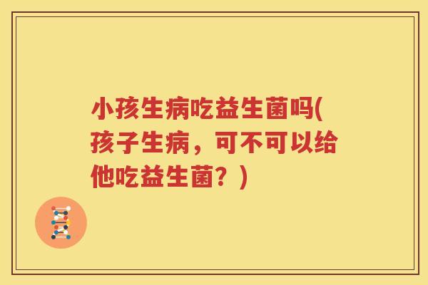 小孩生病吃益生菌吗(孩子生病，可不可以给他吃益生菌？)