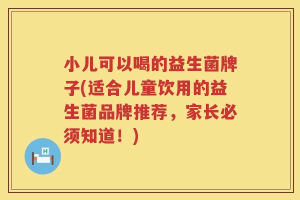 小儿可以喝的益生菌牌子(适合儿童饮用的益生菌品牌推荐，家长必须知道！)