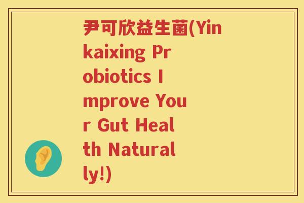 尹可欣益生菌(Yinkaixing Probiotics Improve Your Gut Health Naturally!)