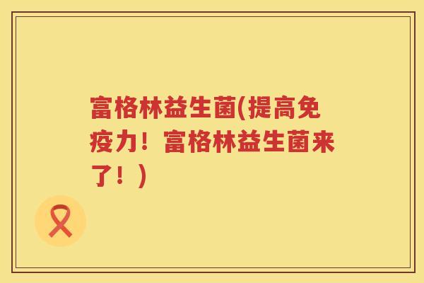 富格林益生菌(提高免疫力！富格林益生菌来了！)