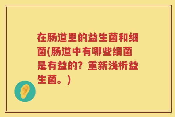 在肠道里的益生菌和细菌(肠道中有哪些细菌是有益的？重新浅析益生菌。)