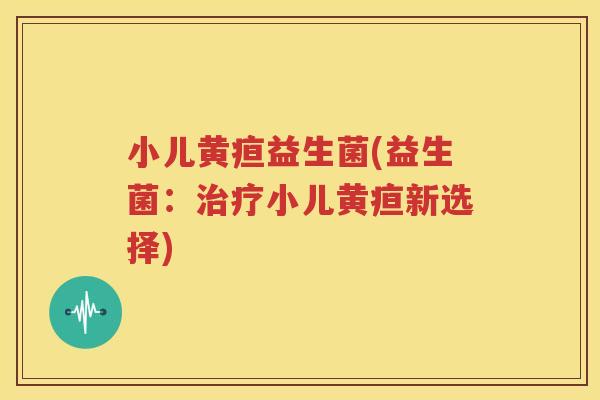 小儿黄疸益生菌(益生菌：治疗小儿黄疸新选择)