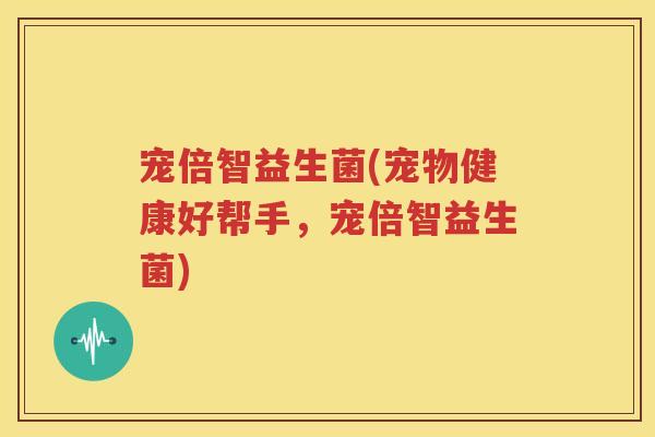 宠倍智益生菌(宠物健康好帮手，宠倍智益生菌)