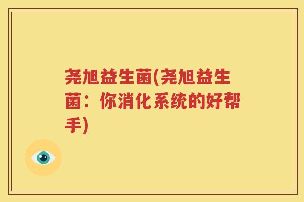 尧旭益生菌(尧旭益生菌：你消化系统的好帮手)
