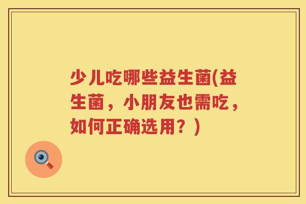 少儿吃哪些益生菌(益生菌，小朋友也需吃，如何正确选用？)