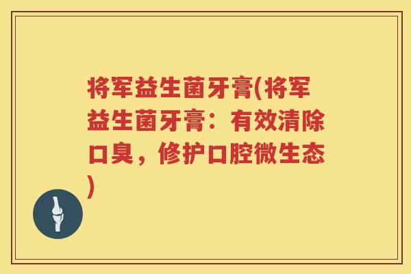将军益生菌牙膏(将军益生菌牙膏：有效清除口臭，修护口腔微生态)