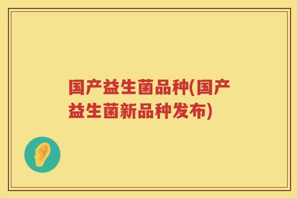 国产益生菌品种(国产益生菌新品种发布)