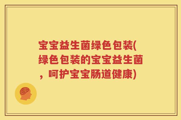 宝宝益生菌绿色包装(绿色包装的宝宝益生菌，呵护宝宝肠道健康)