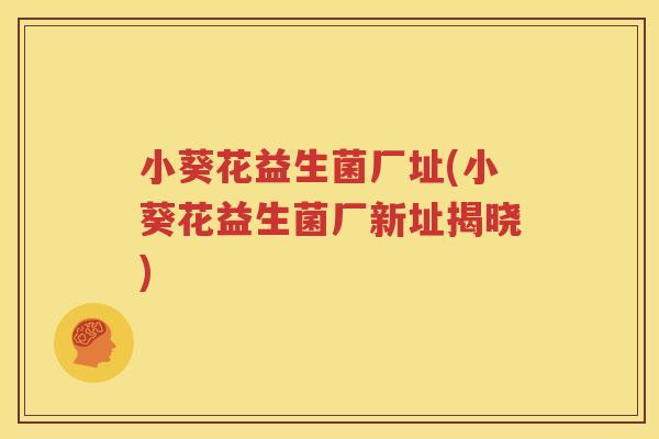 小葵花益生菌厂址(小葵花益生菌厂新址揭晓)