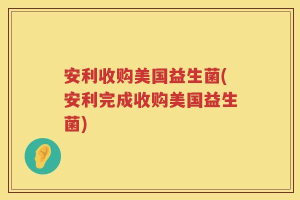 安利收购美国益生菌(安利完成收购美国益生菌)