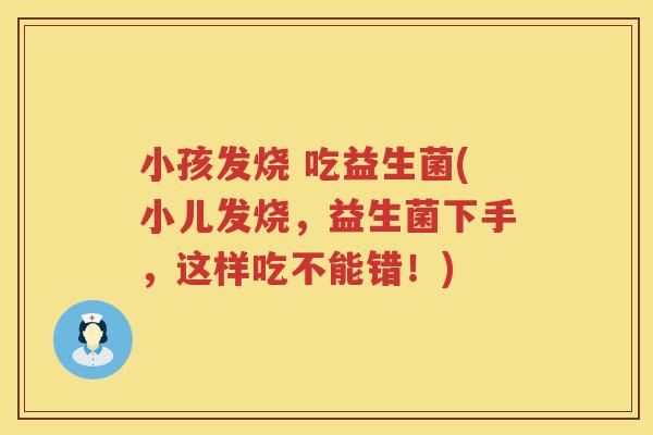 小孩发烧 吃益生菌(小儿发烧，益生菌下手，这样吃不能错！)