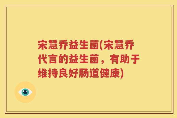 宋慧乔益生菌(宋慧乔代言的益生菌，有助于维持良好肠道健康)