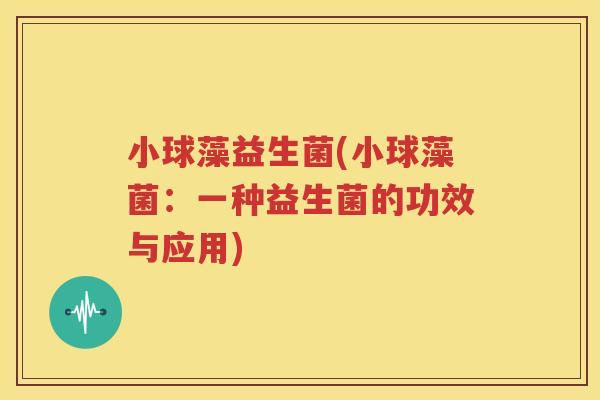 小球藻益生菌(小球藻菌：一种益生菌的功效与应用)