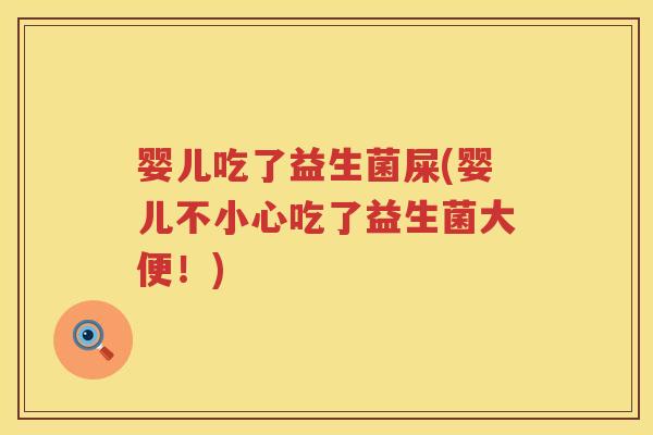 婴儿吃了益生菌屎(婴儿不小心吃了益生菌大便！)