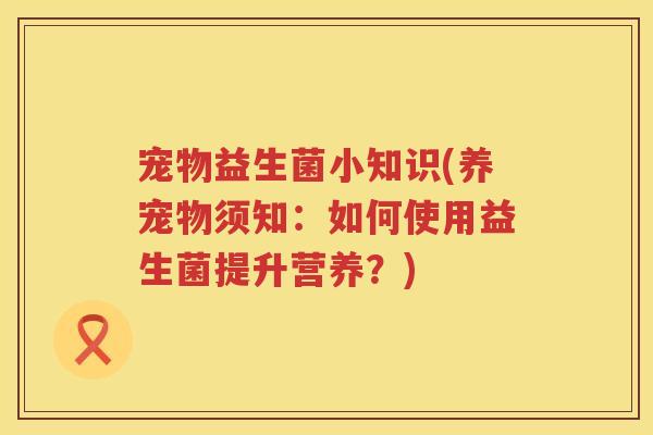 宠物益生菌小知识(养宠物须知：如何使用益生菌提升营养？)