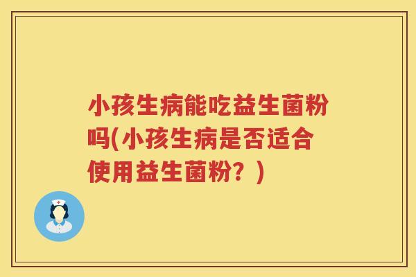 小孩生病能吃益生菌粉吗(小孩生病是否适合使用益生菌粉？)