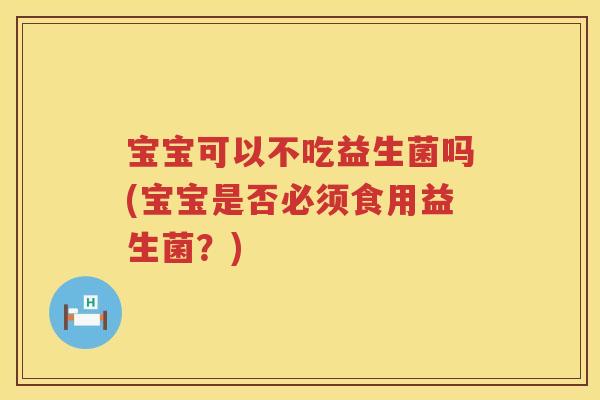 宝宝可以不吃益生菌吗(宝宝是否必须食用益生菌？)