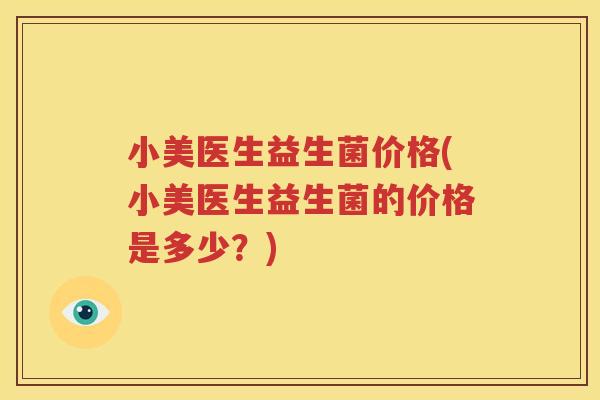 小美医生益生菌价格(小美医生益生菌的价格是多少？)