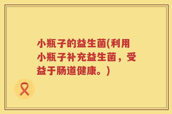 小瓶子的益生菌(利用小瓶子补充益生菌，受益于肠道健康。)