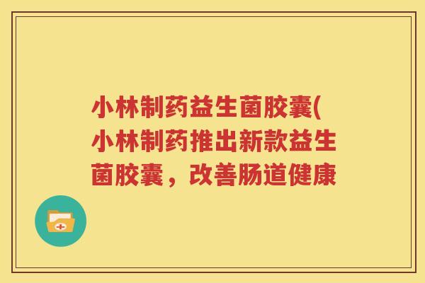 小林制药益生菌胶囊(小林制药推出新款益生菌胶囊，改善肠道健康