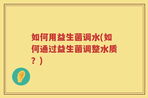 如何用益生菌调水(如何通过益生菌调整水质？)