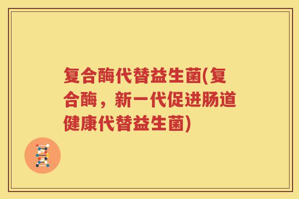 复合酶代替益生菌(复合酶，新一代促进肠道健康代替益生菌)