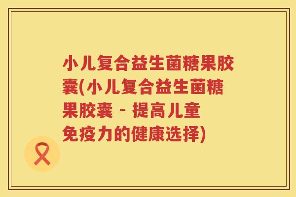 小儿复合益生菌糖果胶囊(小儿复合益生菌糖果胶囊 - 提高儿童免疫力的健康选择)
