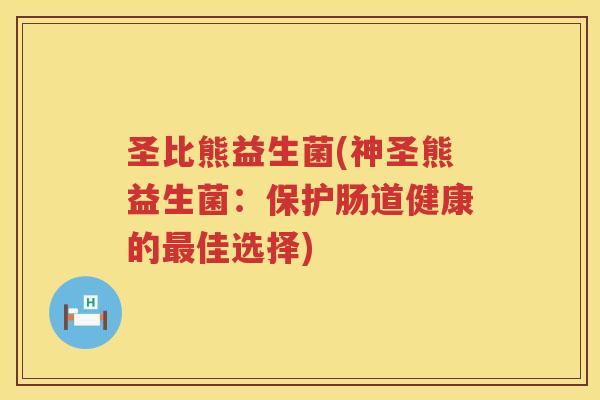 圣比熊益生菌(神圣熊益生菌：保护肠道健康的最佳选择)