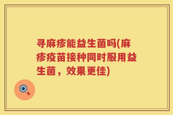 寻麻疹能益生菌吗(麻疹疫苗接种同时服用益生菌，效果更佳)