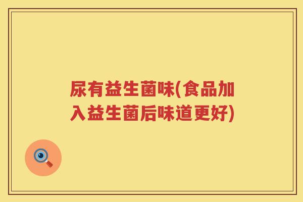 尿有益生菌味(食品加入益生菌后味道更好)