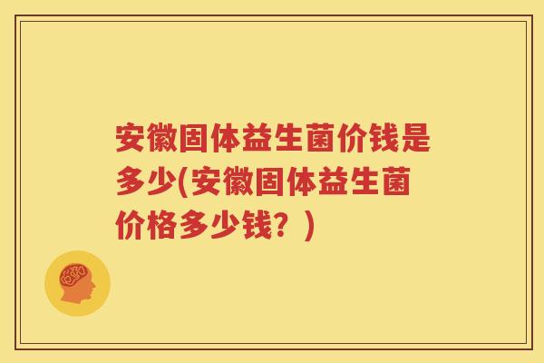 安徽固体益生菌价钱是多少(安徽固体益生菌价格多少钱？)