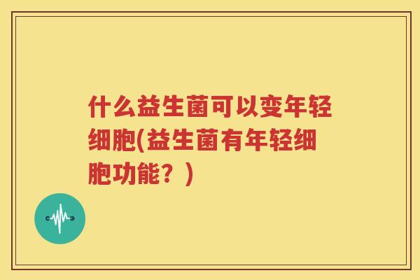 什么益生菌可以变年轻细胞(益生菌有年轻细胞功能？)