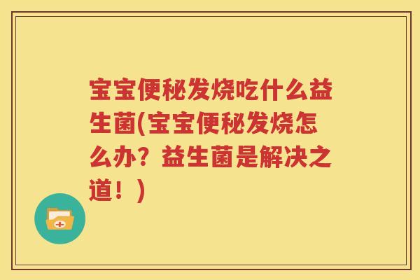 宝宝便秘发烧吃什么益生菌(宝宝便秘发烧怎么办？益生菌是解决之道！)