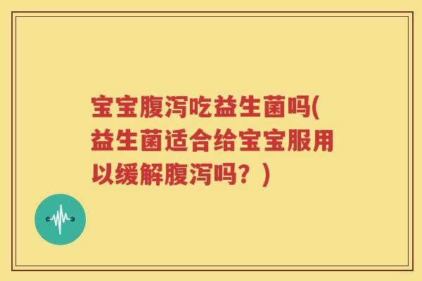 宝宝腹泻吃益生菌吗(益生菌适合给宝宝服用以缓解腹泻吗？)