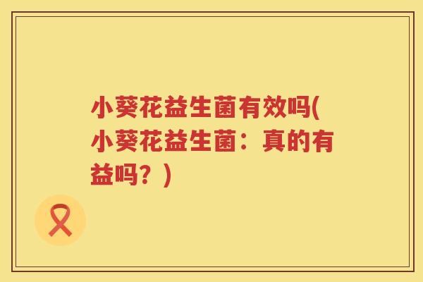 小葵花益生菌有效吗(小葵花益生菌：真的有益吗？)