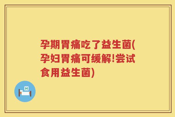 孕期胃痛吃了益生菌(孕妇胃痛可缓解!尝试食用益生菌)