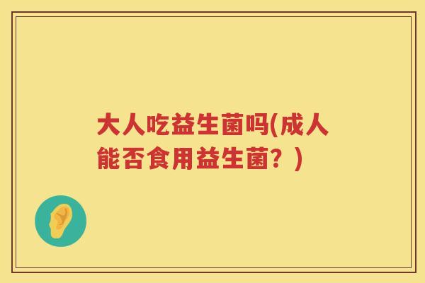 大人吃益生菌吗(成人能否食用益生菌？)