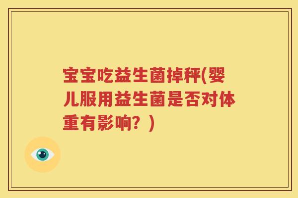 宝宝吃益生菌掉秤(婴儿服用益生菌是否对体重有影响？)