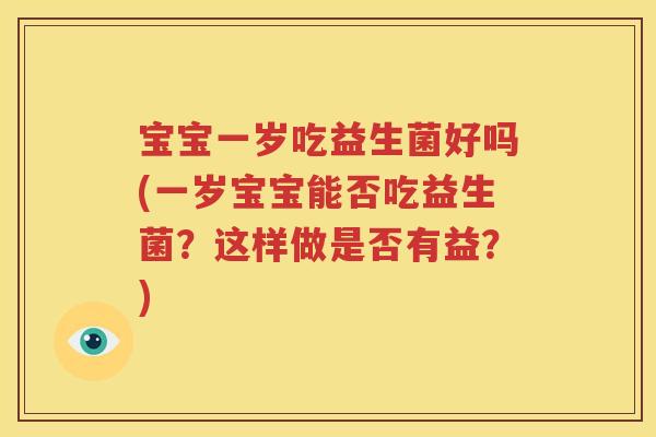 宝宝一岁吃益生菌好吗(一岁宝宝能否吃益生菌？这样做是否有益？)