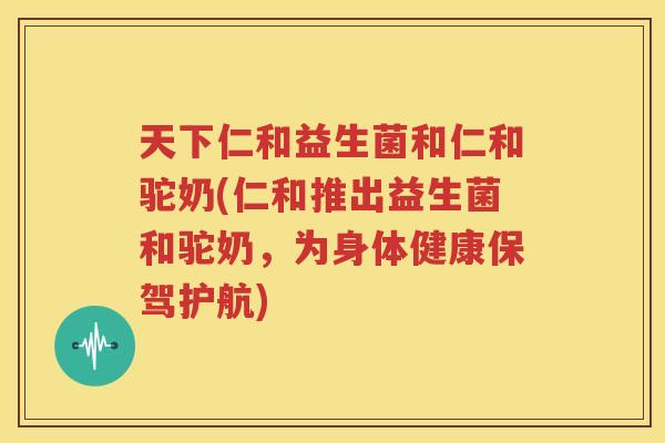 天下仁和益生菌和仁和驼奶(仁和推出益生菌和驼奶，为身体健康保驾护航)