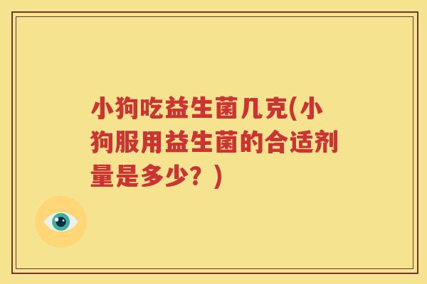 小狗吃益生菌几克(小狗服用益生菌的合适剂量是多少？)