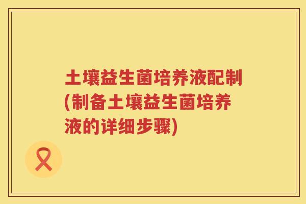 土壤益生菌培养液配制(制备土壤益生菌培养液的详细步骤)