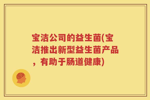 宝洁公司的益生菌(宝洁推出新型益生菌产品，有助于肠道健康)