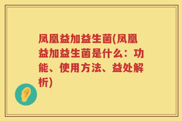 凤凰益加益生菌(凤凰益加益生菌是什么：功能、使用方法、益处解析)