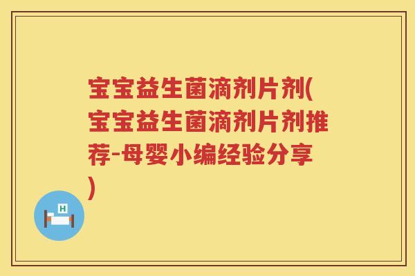 宝宝益生菌滴剂片剂(宝宝益生菌滴剂片剂推荐-母婴小编经验分享)