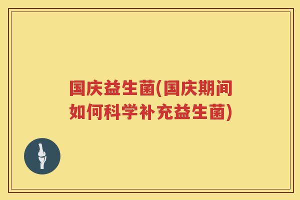 国庆益生菌(国庆期间如何科学补充益生菌)
