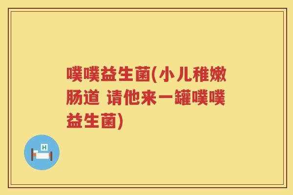 噗噗益生菌(小儿稚嫩肠道 请他来一罐噗噗益生菌)