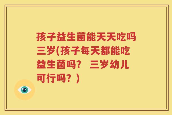 孩子益生菌能天天吃吗三岁(孩子每天都能吃益生菌吗？ 三岁幼儿可行吗？)