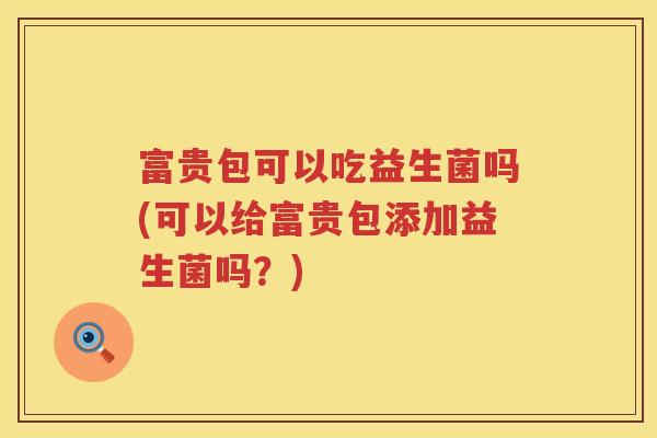 富贵包可以吃益生菌吗(可以给富贵包添加益生菌吗？)